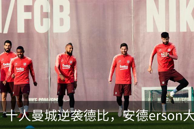 十人曼城逆袭德比，安德erson大赞对手科比真优秀！